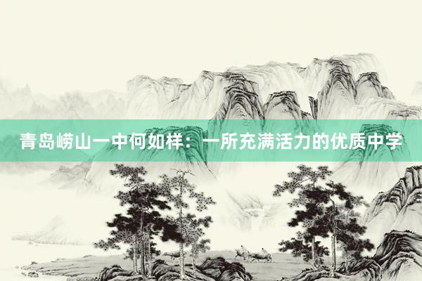 青岛崂山一中何如样：一所充满活力的优质中学